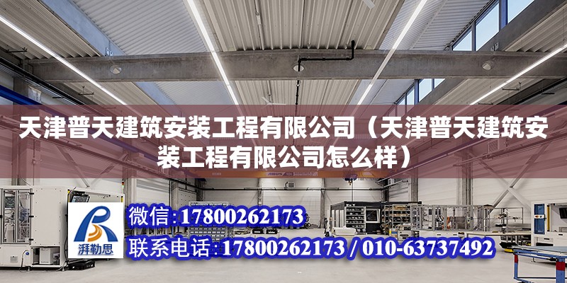 天津普天建筑安装工程有限公司（天津普天建筑安装工程有限公司怎么样） 全国钢结构厂