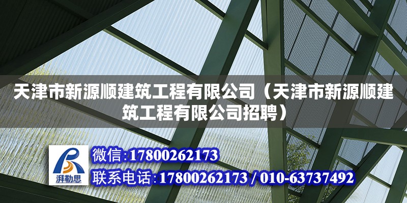 天津市新源顺建筑工程有限公司（天津市新源顺建筑工程有限公司招聘） 全国钢结构厂