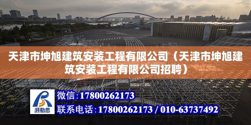 天津市坤旭建筑安装工程有限公司（天津市坤旭建筑安装工程有限公司招聘）