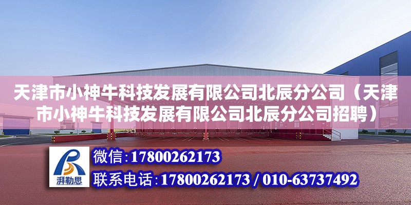 天津市小神牛科技发展有限公司北辰分公司（天津市小神牛科技发展有限公司北辰分公司招聘） 全国钢结构厂