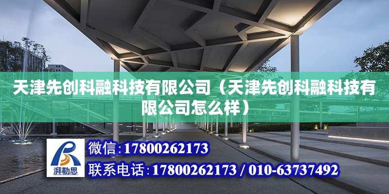 天津先创科融科技有限公司（天津先创科融科技有限公司怎么样） 全国钢结构厂