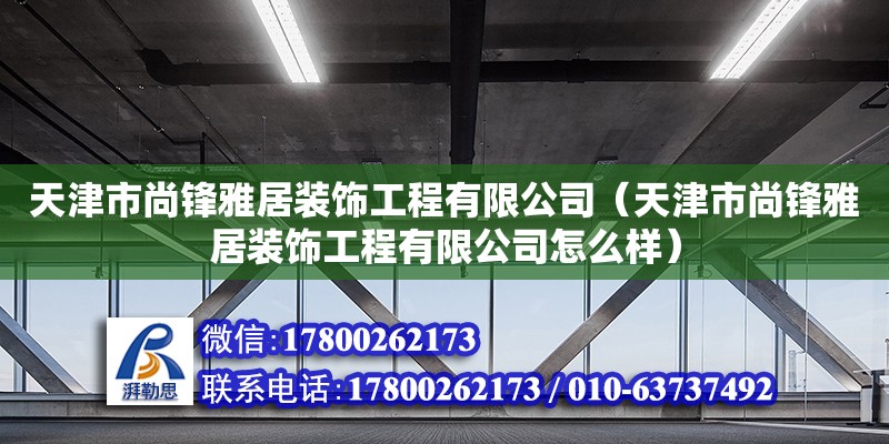 天津市尚锋雅居装饰工程有限公司（天津市尚锋雅居装饰工程有限公司怎么样） 全国钢结构厂