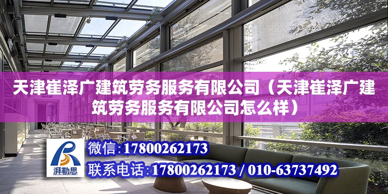 天津崔泽广建筑劳务服务有限公司（天津崔泽广建筑劳务服务有限公司怎么样） 全国钢结构厂