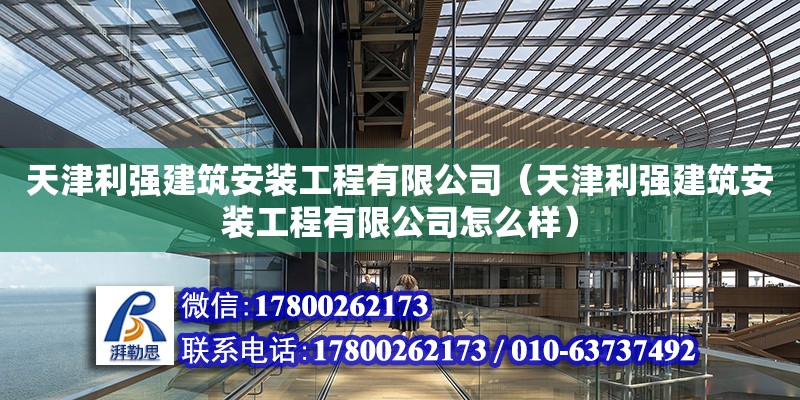 天津利强建筑安装工程有限公司（天津利强建筑安装工程有限公司怎么样） 全国钢结构厂