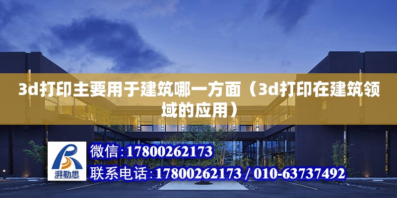 3d打印主要用于建筑哪一方面（3d打印在建筑领域的应用）