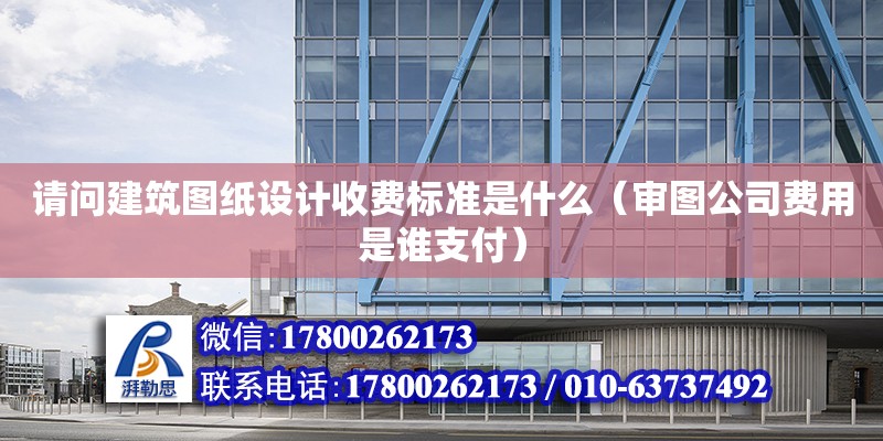 请问建筑图纸设计收费标准是什么（审图公司费用是谁支付） 北京加固设计