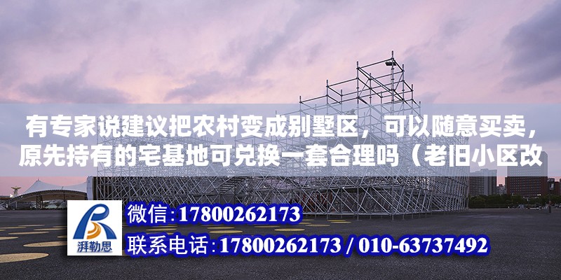 有专家说建议把农村变成别墅区，可以随意买卖，原先持有的宅基地可兑换一套合理吗（老旧小区改造可研报告范文）