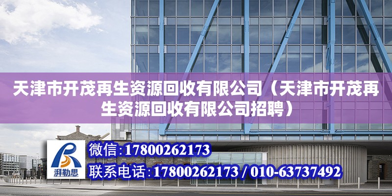 天津市开茂再生资源回收有限公司（天津市开茂再生资源回收有限公司招聘）