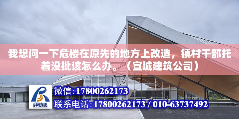 我想问一下危楼在原先的地方上改造，镇村干部托着没批该怎么办。（宣城建筑公司） 北京网架设计