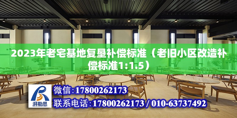 2023年老宅基地复垦补偿标准（老旧小区改造补偿标准1:1.5）