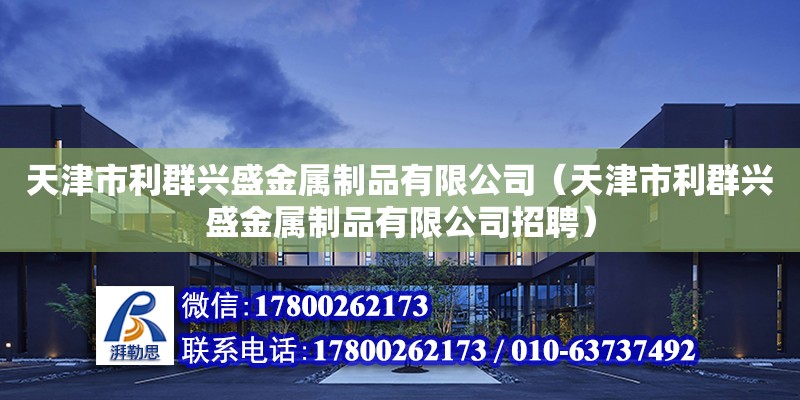 天津市利群兴盛金属制品有限公司（天津市利群兴盛金属制品有限公司招聘） 全国钢结构厂