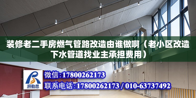 装修老二手房燃气管路改造由谁做啊（老小区改造下水管道找业主承担费用）