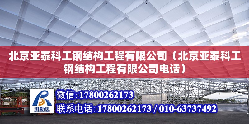 北京亚泰科工钢结构工程有限公司（北京亚泰科工钢结构工程有限公司电话）