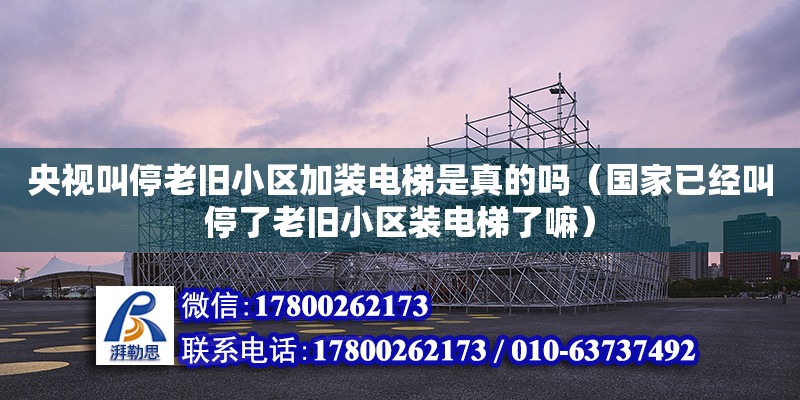 央视叫停老旧小区加装电梯是真的吗（国家已经叫停了老旧小区装电梯了嘛） 北京加固设计