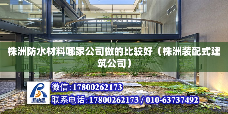 株洲防水材料哪家公司做的比较好（株洲装配式建筑公司）