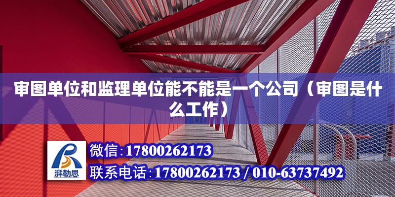 审图单位和监理单位能不能是一个公司（审图是什么工作） 北京加固设计