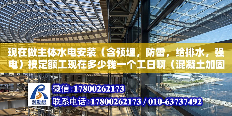 现在做主体水电安装（含预埋，防雷，给排水，强电）按定额工现在多少钱一个工日啊（混凝土加固设计规范 建标库）