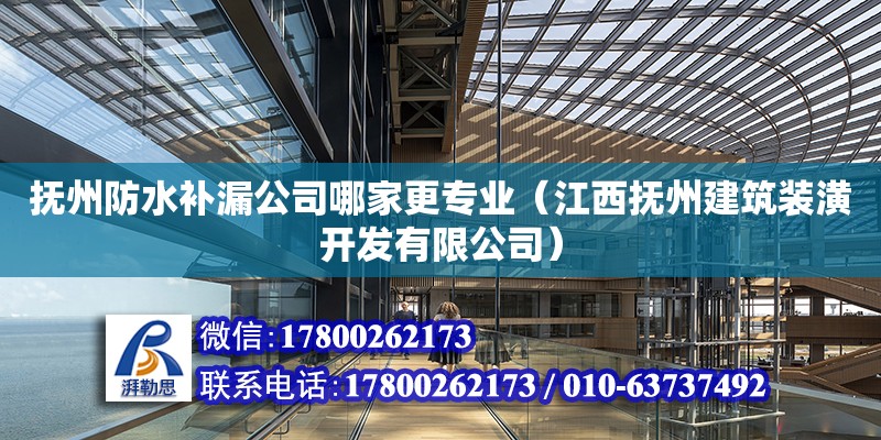 抚州防水补漏公司哪家更专业（江西抚州建筑装潢开发有限公司）