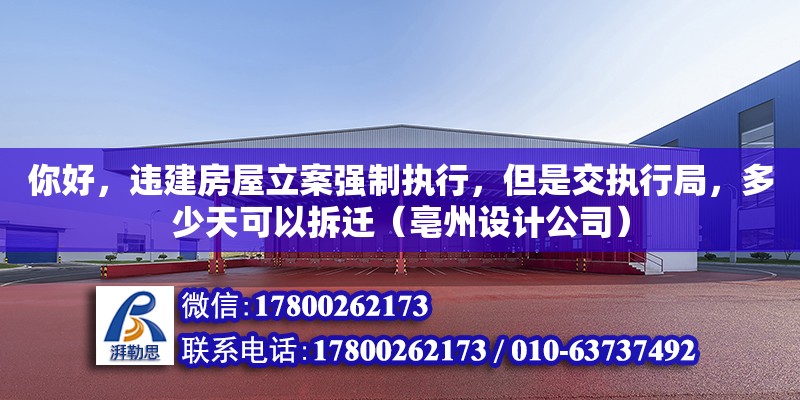 你好，违建房屋立案强制执行，但是交执行局，多少天可以拆迁（亳州设计公司）