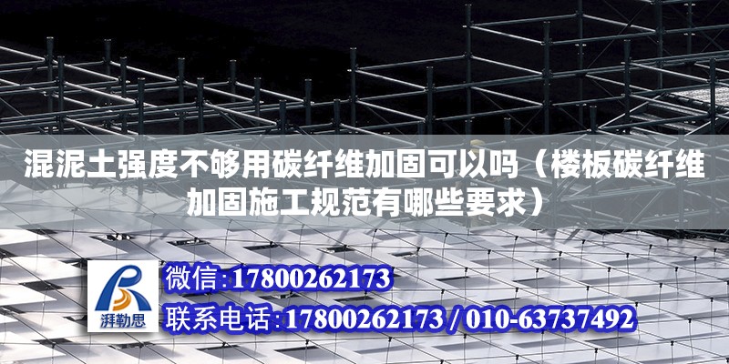 混泥土强度不够用碳纤维加固可以吗（楼板碳纤维加固施工规范有哪些要求）