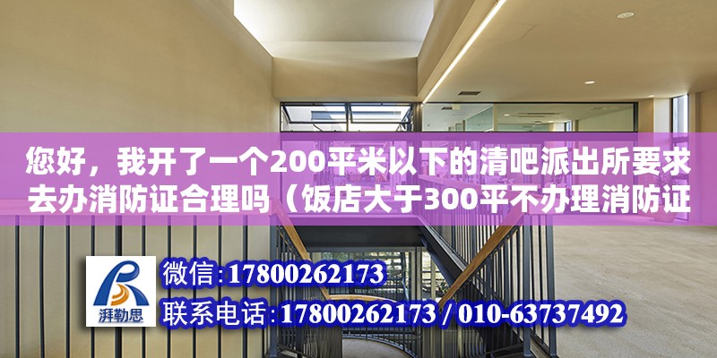 您好，我开了一个200平米以下的清吧派出所要求去办消防证合理吗（饭店大于300平不办理消防证）