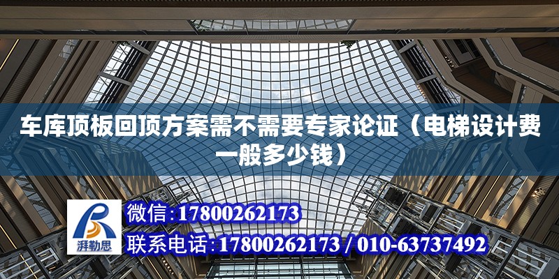 车库顶板回顶方案需不需要专家论证（电梯设计费一般多少钱）