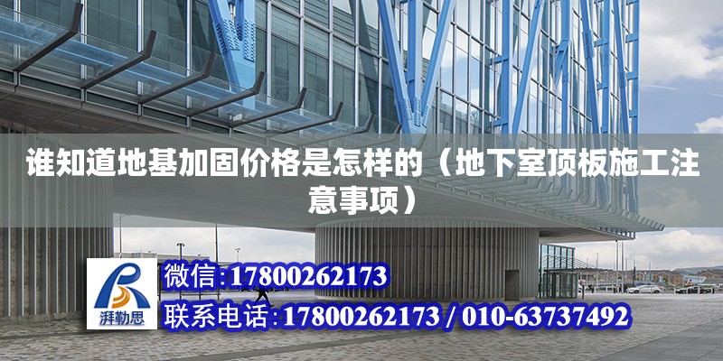 谁知道地基加固价格是怎样的（地下室顶板施工注意事项）