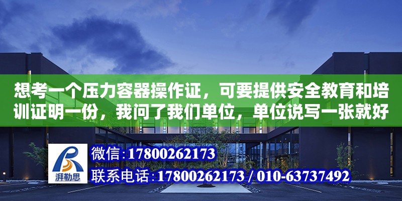 想考一个压力容器操作证，可要提供安全教育和培训证明一份，我问了我们单位，单位说写一张就好了，怎么写（压力容器设计证书怎么考）