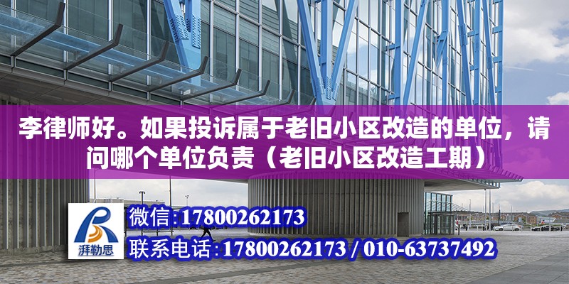 李律师好。如果投诉属于老旧小区改造的单位，请问哪个单位负责（老旧小区改造工期） 北京加固设计