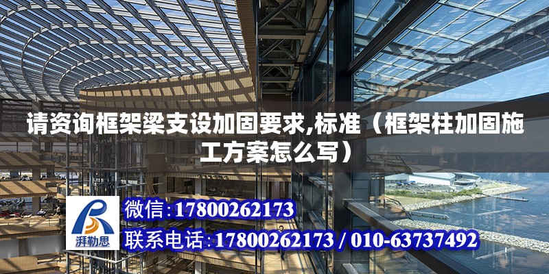 请资询框架梁支设加固要求,标准（框架柱加固施工方案怎么写）