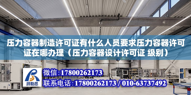 压力容器制造许可证有什么人员要求压力容器许可证在哪办理（压力容器设计许可证 级别）