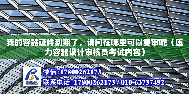 我的容器证件到期了，请问在哪里可以复审呢（压力容器设计审核员考试内容） 北京加固设计