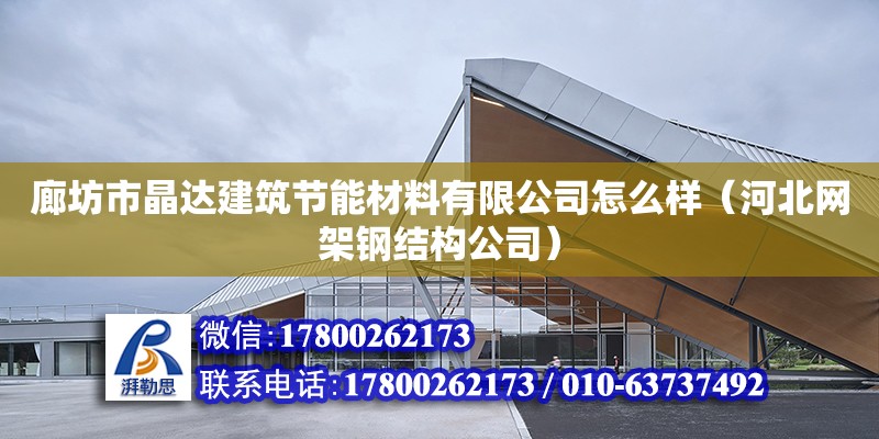 廊坊市晶达建筑节能材料有限公司怎么样（河北网架钢结构公司）