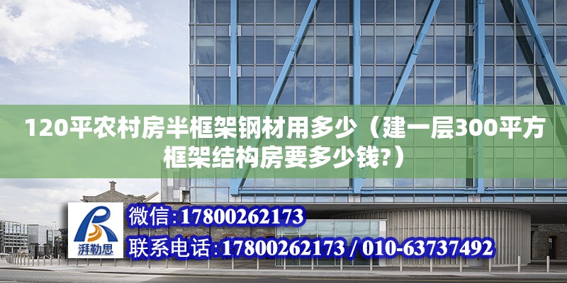 120平农村房半框架钢材用多少（建一层300平方框架结构房要多少钱?）