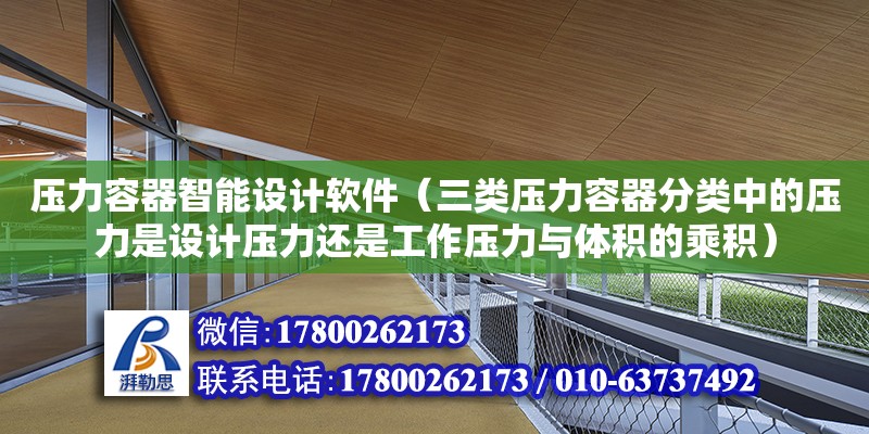 压力容器智能设计软件（三类压力容器分类中的压力是设计压力还是工作压力与体积的乘积） 北京加固设计