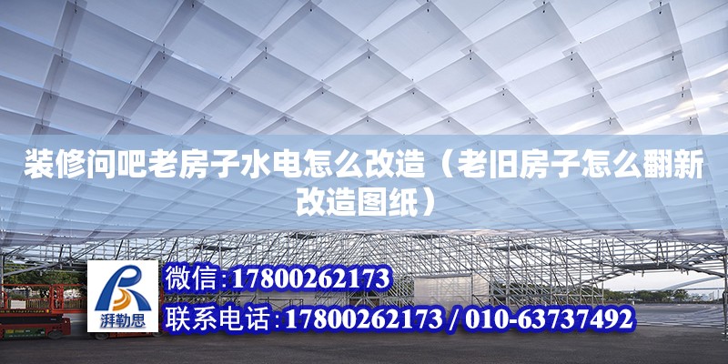 装修问吧老房子水电怎么改造（老旧房子怎么翻新改造图纸） 北京加固设计