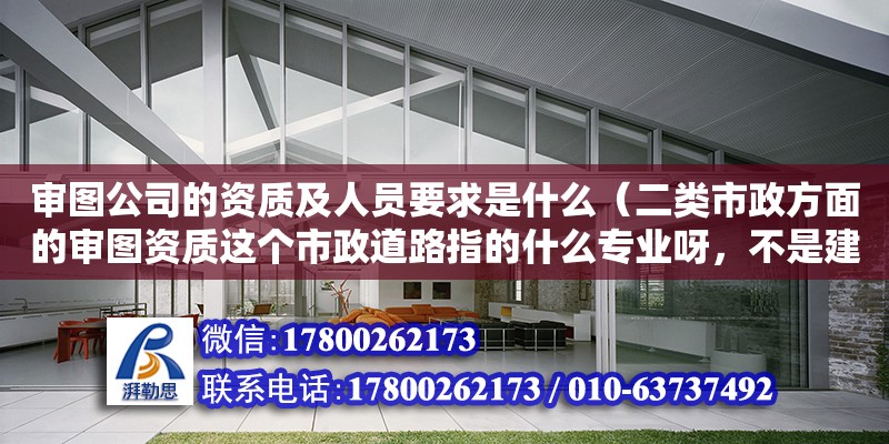 审图公司的资质及人员要求是什么（二类市政方面的审图资质这个市政道路指的什么专业呀，不是建造师，不是咨询师）