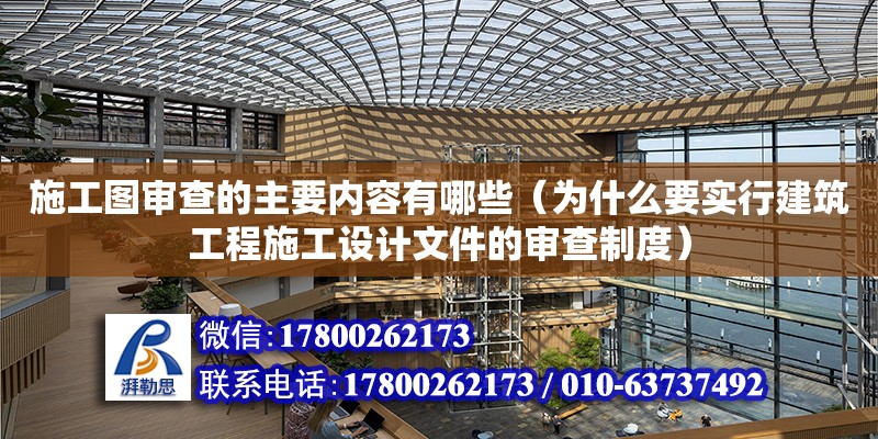 施工图审查的主要内容有哪些（为什么要实行建筑工程施工设计文件的审查制度）