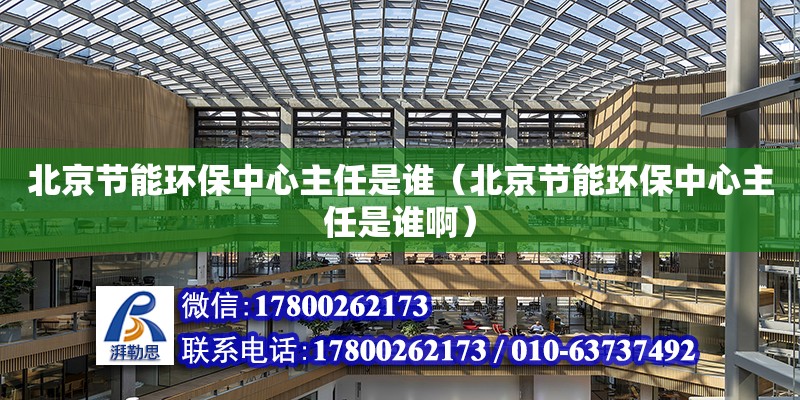 北京节能环保中心主任是谁（北京节能环保中心主任是谁啊） 钢结构网架设计