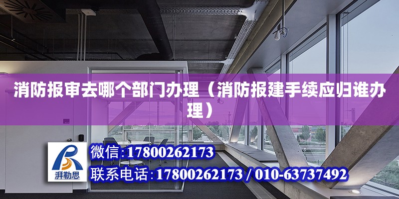 消防报审去哪个部门办理（消防报建手续应归谁办理） 北京加固设计