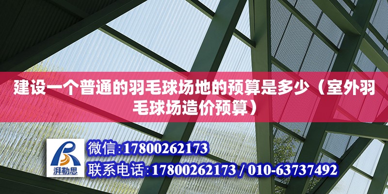 建设一个普通的羽毛球场地的预算是多少（室外羽毛球场造价预算）