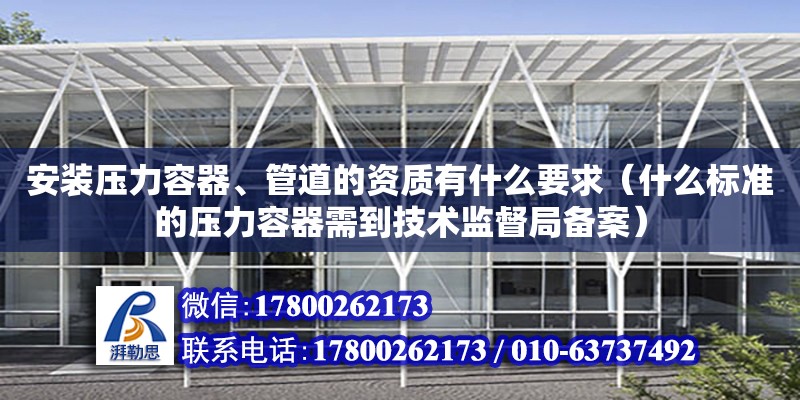 安装压力容器、管道的资质有什么要求（什么标准的压力容器需到技术监督局备案） 北京加固设计