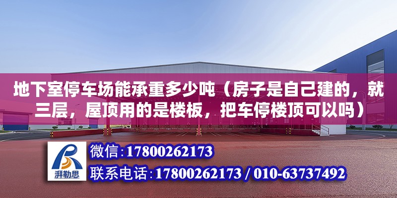 地下室停车场能承重多少吨（房子是自己建的，就三层，屋顶用的是楼板，把车停楼顶可以吗） 北京加固设计