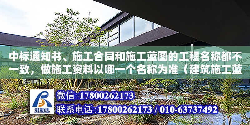 中标通知书、施工合同和施工蓝图的工程名称都不一致，做施工资料以哪一个名称为准（建筑施工蓝图在什么时候发给施工单位）