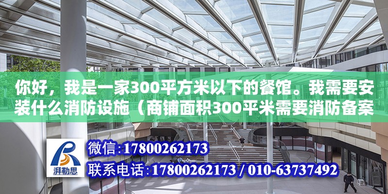 你好，我是一家300平方米以下的餐馆。我需要安装什么消防设施（商铺面积300平米需要消防备案吗）