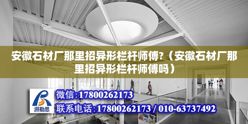 安徽石材厂那里招异形栏杆师傅?（安徽石材厂那里招异形栏杆师傅吗）