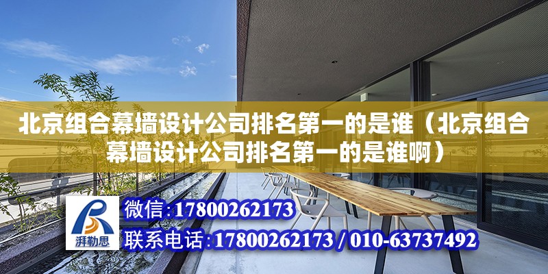 北京组合幕墙设计公司排名第一的是谁（北京组合幕墙设计公司排名第一的是谁啊） 北京加固设计（加固设计公司）