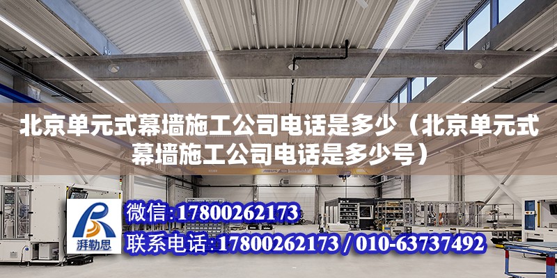 北京单元式幕墙施工公司电话是多少（北京单元式幕墙施工公司电话是多少号）