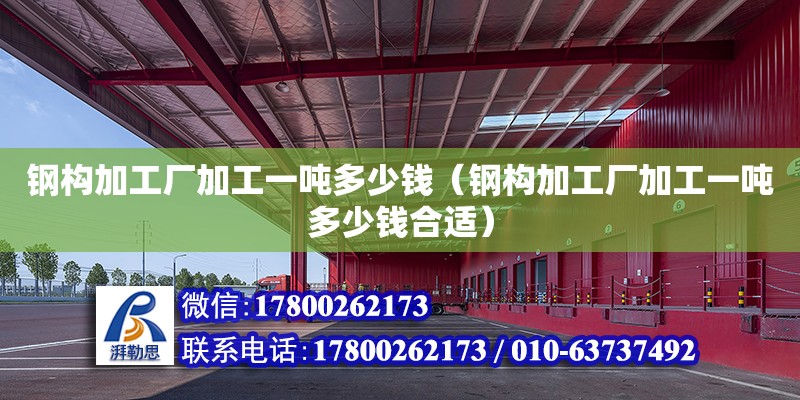 钢构加工厂加工一吨多少钱（钢构加工厂加工一吨多少钱合适） 北京加固设计（加固设计公司）