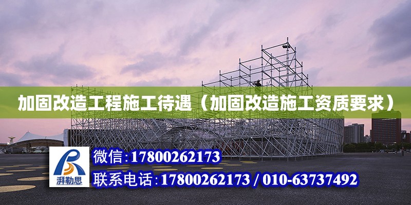 加固改造工程施工待遇（加固改造施工资质要求）